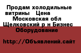 Продам холодильные витрины › Цена ­ 10 000 - Московская обл., Щелковский р-н Бизнес » Оборудование   